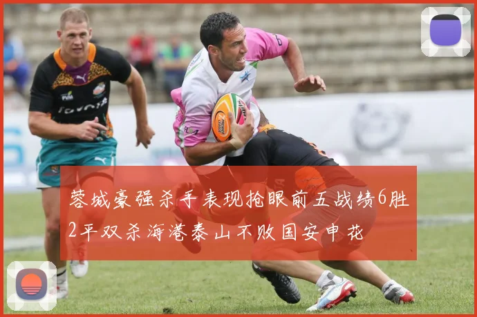 蓉城豪强杀手表现抢眼前五战绩6胜2平双杀海港泰山不败国安申花