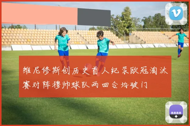 维尼修斯创历史首人纪录欧冠淘汰赛对阵穆帅球队两回合均破门