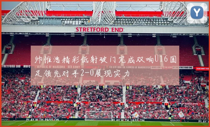 帅惟浩精彩低射破门完成双响U16国足领先对手2-0展现实力