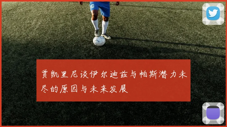 贾凯里尼谈伊尔迪兹与帕斯潜力未尽的原因与未来发展