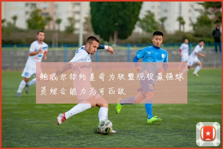 鲍威尔称约基奇为联盟现役最强球员综合能力无可匹敌