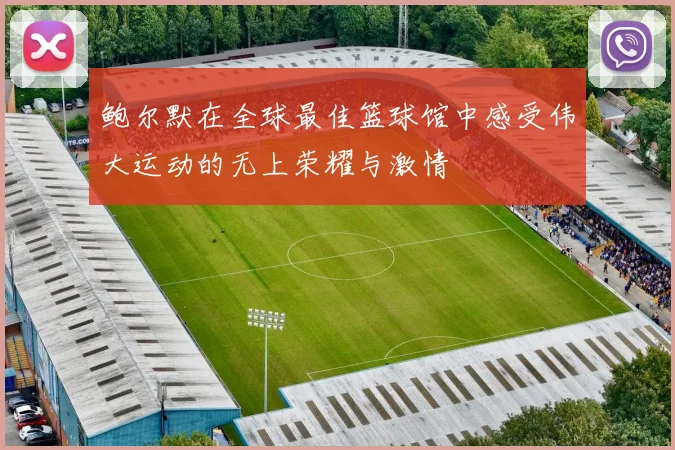 鲍尔默在全球最佳篮球馆中感受伟大运动的无上荣耀与激情