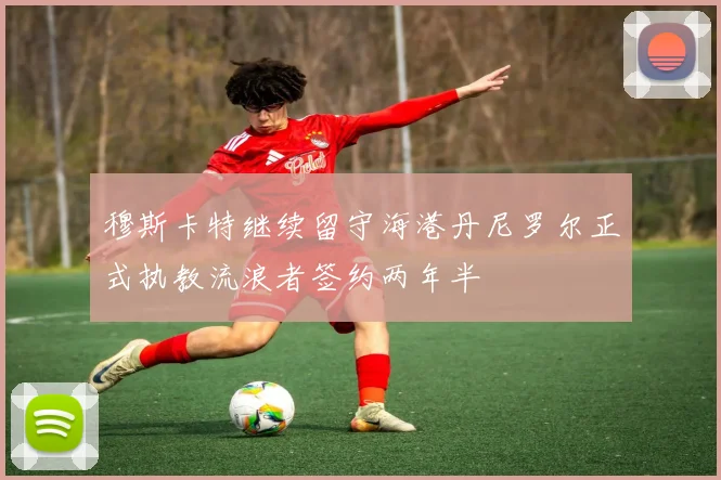 穆斯卡特继续留守海港丹尼罗尔正式执教流浪者签约两年半