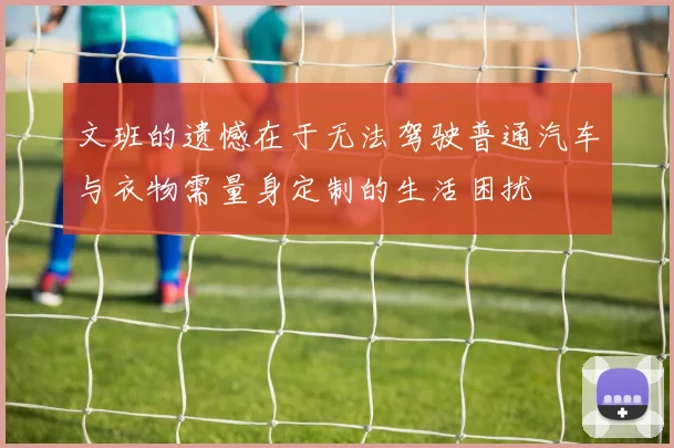 文班的遗憾在于无法驾驶普通汽车与衣物需量身定制的生活困扰