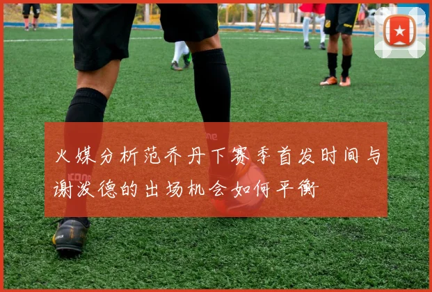 火媒分析范乔丹下赛季首发时间与谢泼德的出场机会如何平衡