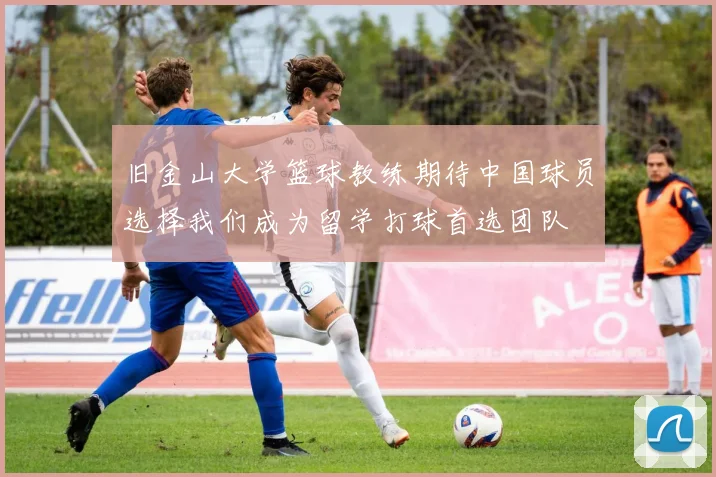 旧金山大学篮球教练期待中国球员选择我们成为留学打球首选团队