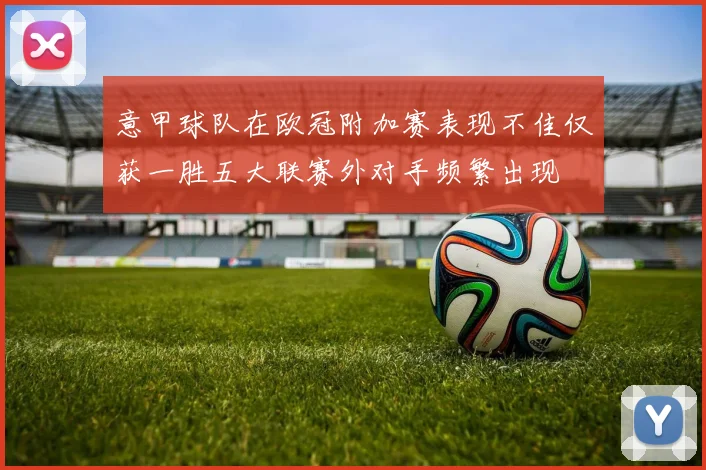 意甲球队在欧冠附加赛表现不佳仅获一胜五大联赛外对手频繁出现
