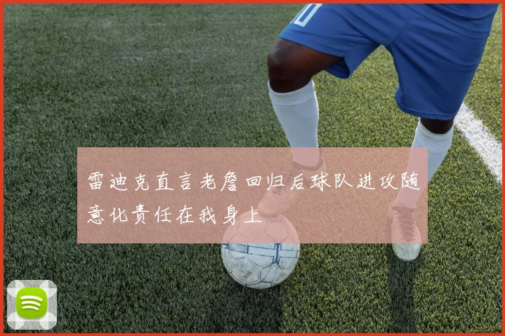 雷迪克直言老詹回归后球队进攻随意化责任在我身上