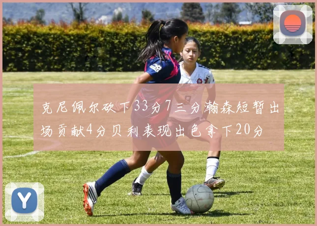 克尼佩尔砍下33分7三分瀚森短暂出场贡献4分贝利表现出色拿下20分