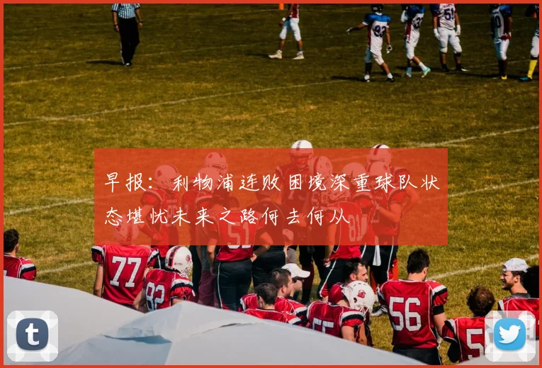 早报：利物浦连败困境深重球队状态堪忧未来之路何去何从