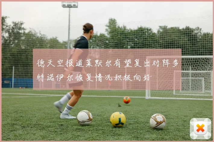 德天空报道莱默尔有望复出对阵多特诺伊尔恢复情况积极向好
