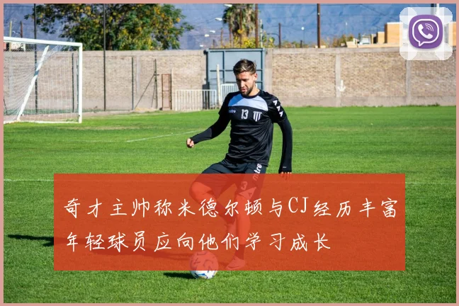 奇才主帅称米德尔顿与CJ经历丰富年轻球员应向他们学习成长