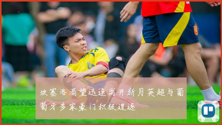 坎塞洛渴望迅速离开新月英超与葡萄牙多家豪门积极追逐