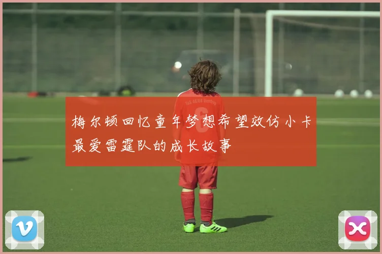 梅尔顿回忆童年梦想希望效仿小卡最爱雷霆队的成长故事