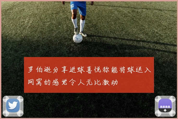 罗伯逊分享进球喜悦称能将球送入网窝的感觉令人无比激动