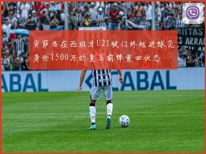 贡萨洛在西班牙U21破门终结进球荒身价1500万的皇马前锋重回状态