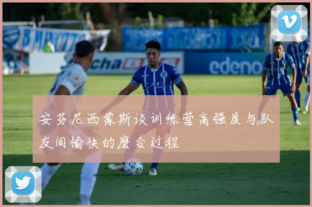 安芬尼西蒙斯谈训练营高强度与队友间愉快的磨合过程