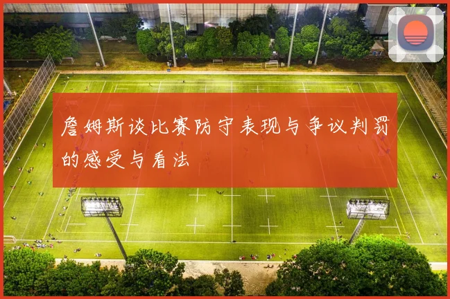 詹姆斯谈比赛防守表现与争议判罚的感受与看法