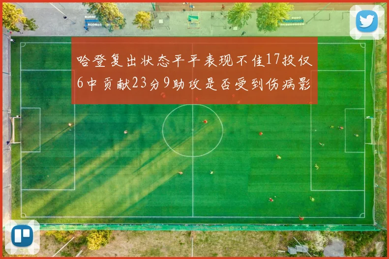 哈登复出状态平平表现不佳17投仅6中贡献23分9助攻是否受到伤病影响