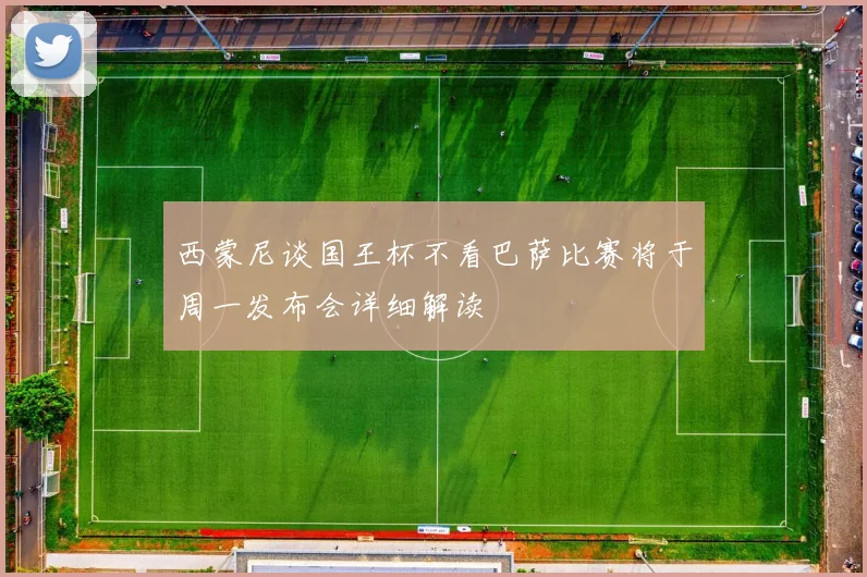 西蒙尼谈国王杯不看巴萨比赛将于周一发布会详细解读