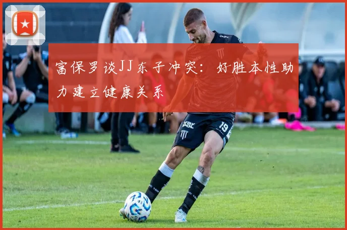 富保罗谈JJ东子冲突：好胜本性助力建立健康关系