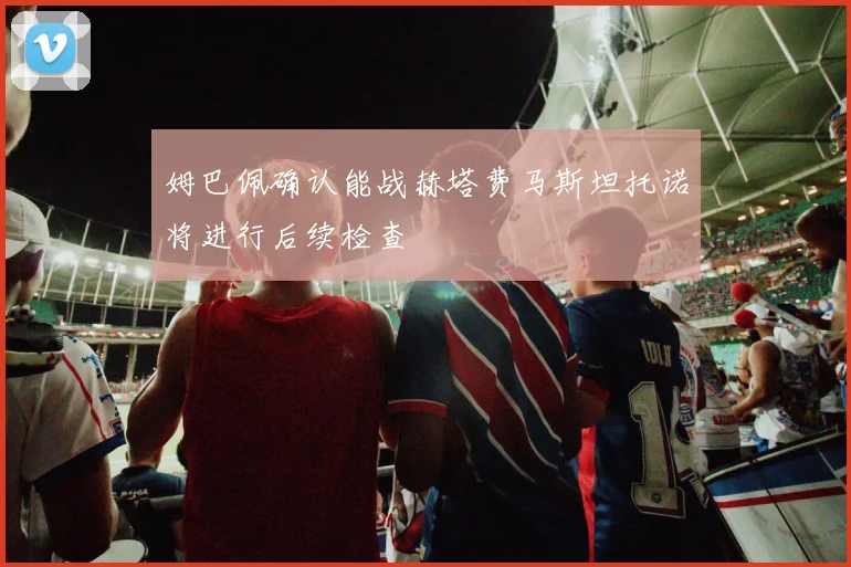 姆巴佩确认能战赫塔费马斯坦托诺将进行后续检查