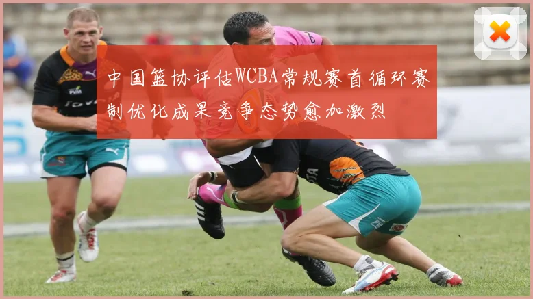 中国篮协评估WCBA常规赛首循环赛制优化成果竞争态势愈加激烈
