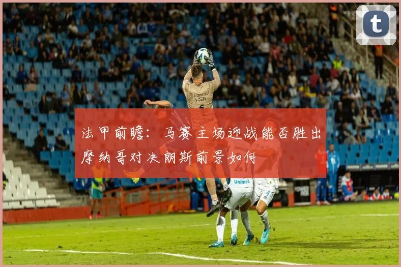 法甲前瞻：马赛主场迎战能否胜出摩纳哥对决朗斯前景如何