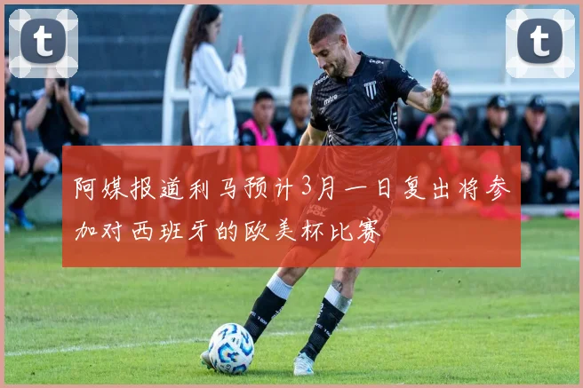 阿媒报道利马预计3月一日复出将参加对西班牙的欧美杯比赛