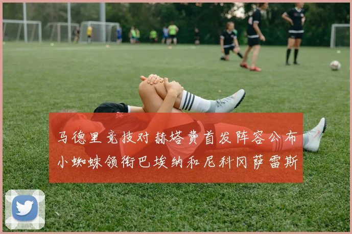 马德里竞技对赫塔费首发阵容公布小蜘蛛领衔巴埃纳和尼科冈萨雷斯出战