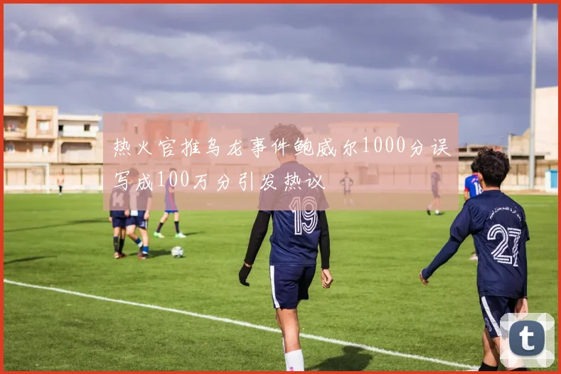 热火官推乌龙事件鲍威尔1000分误写成100万分引发热议