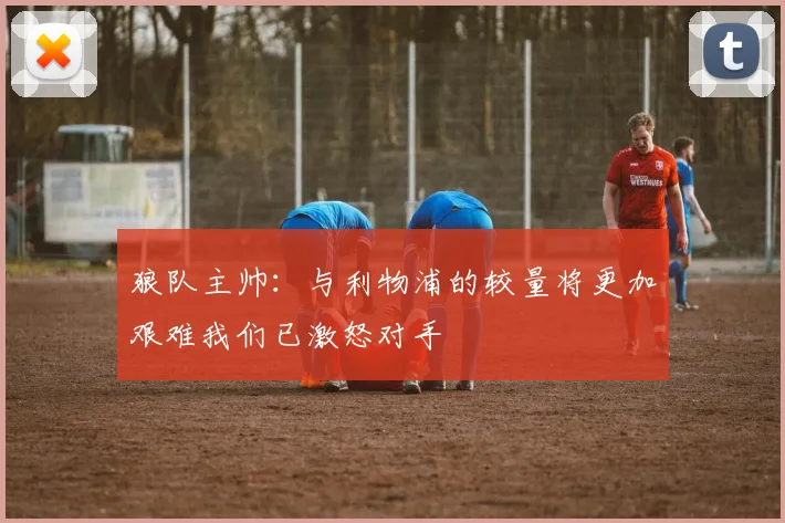 狼队主帅：与利物浦的较量将更加艰难我们已激怒对手