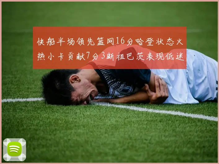 快船半场领先篮网16分哈登状态火热小卡贡献7分3断祖巴茨表现低迷