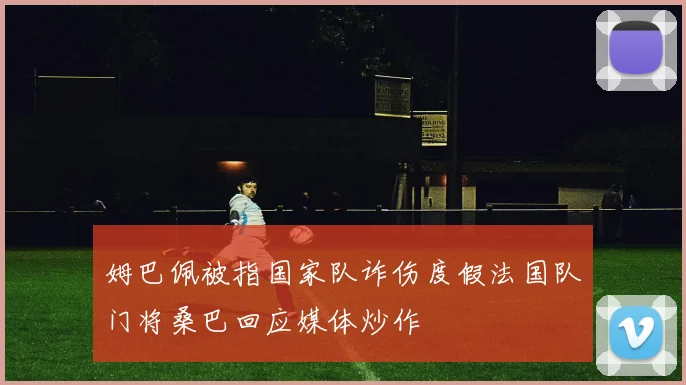 姆巴佩被指国家队诈伤度假法国队门将桑巴回应媒体炒作