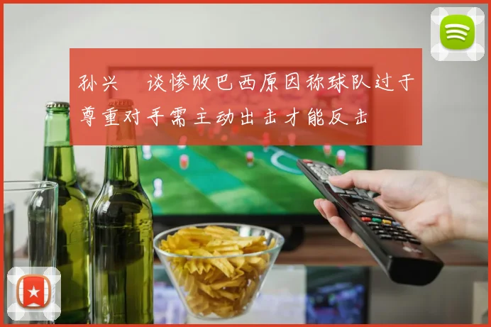 孙兴慜谈惨败巴西原因称球队过于尊重对手需主动出击才能反击