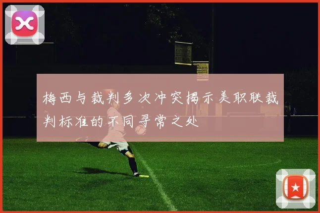 梅西与裁判多次冲突揭示美职联裁判标准的不同寻常之处