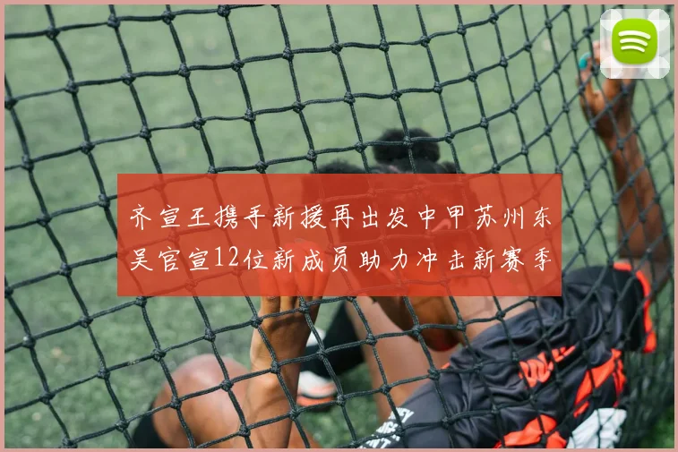 齐宣王携手新援再出发中甲苏州东吴官宣12位新成员助力冲击新赛季