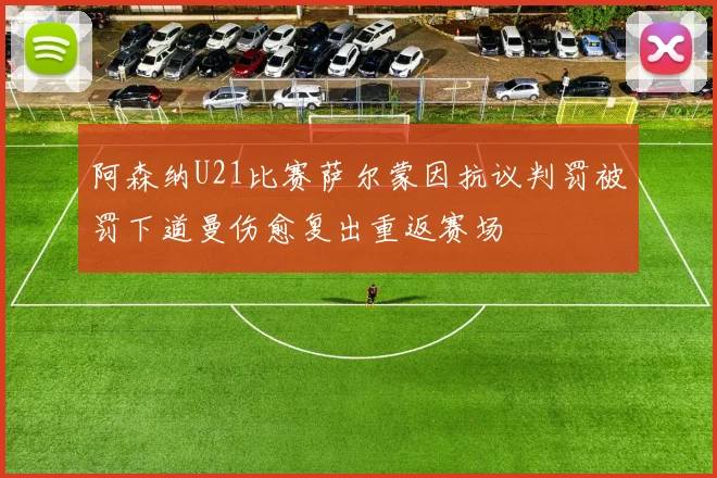 阿森纳U21比赛萨尔蒙因抗议判罚被罚下道曼伤愈复出重返赛场
