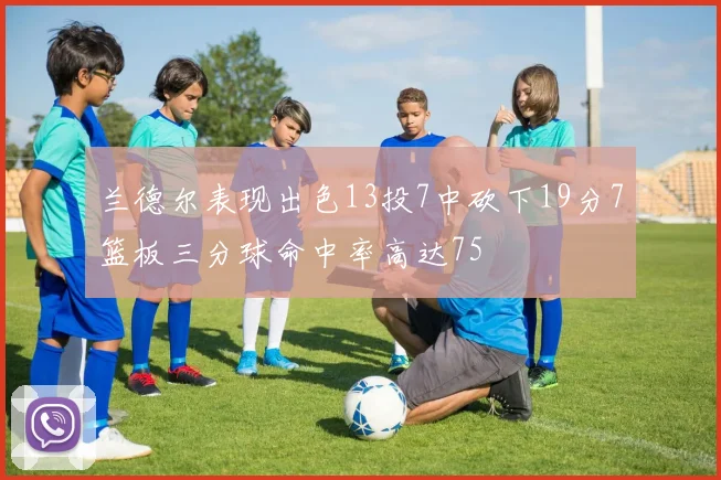 兰德尔表现出色13投7中砍下19分7篮板三分球命中率高达75