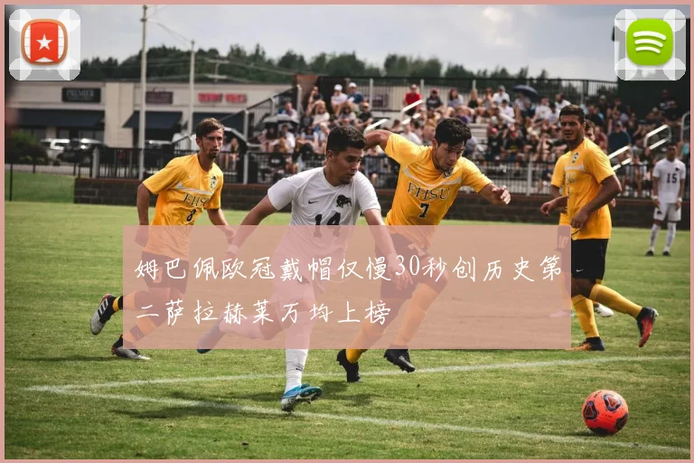 姆巴佩欧冠戴帽仅慢30秒创历史第二萨拉赫莱万均上榜