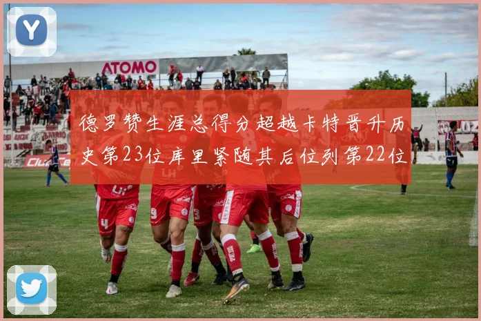 德罗赞生涯总得分超越卡特晋升历史第23位库里紧随其后位列第22位