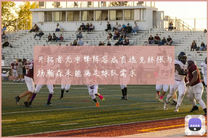 开拓者无中锋阵容成首选克林根与杨瀚森未能满足球队需求