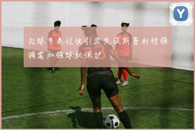 打球节奏过快引发失误斯普利特强调需加强球权保护