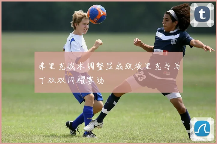 弗里克战术调整显成效埃里克与马丁双双闪耀赛场