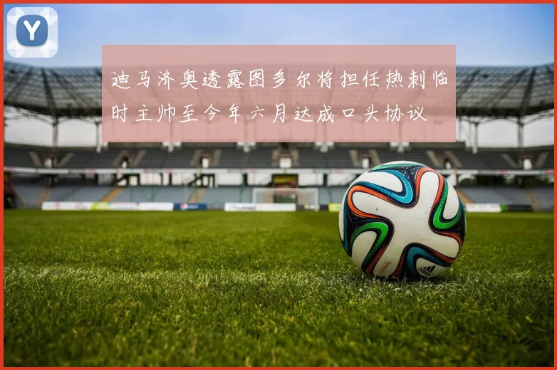 迪马济奥透露图多尔将担任热刺临时主帅至今年六月达成口头协议