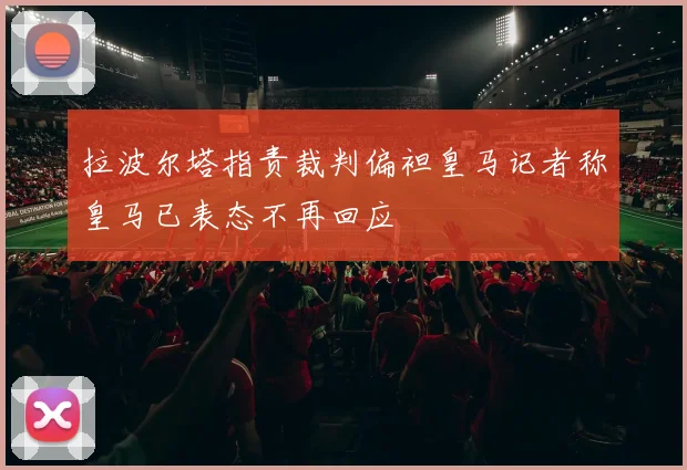 拉波尔塔指责裁判偏袒皇马记者称皇马已表态不再回应