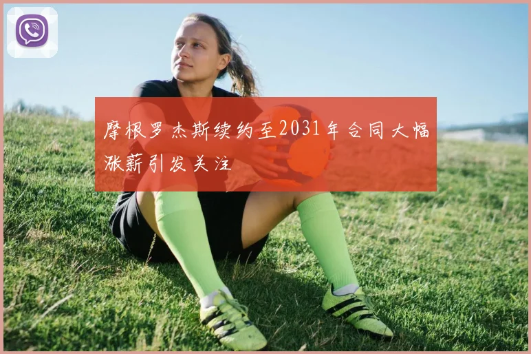摩根罗杰斯续约至2031年合同大幅涨薪引发关注