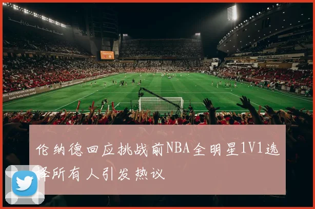 伦纳德回应挑战前NBA全明星1V1选择所有人引发热议