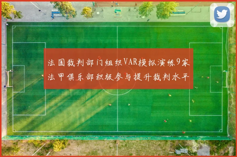 法国裁判部门组织VAR模拟演练9家法甲俱乐部积极参与提升裁判水平