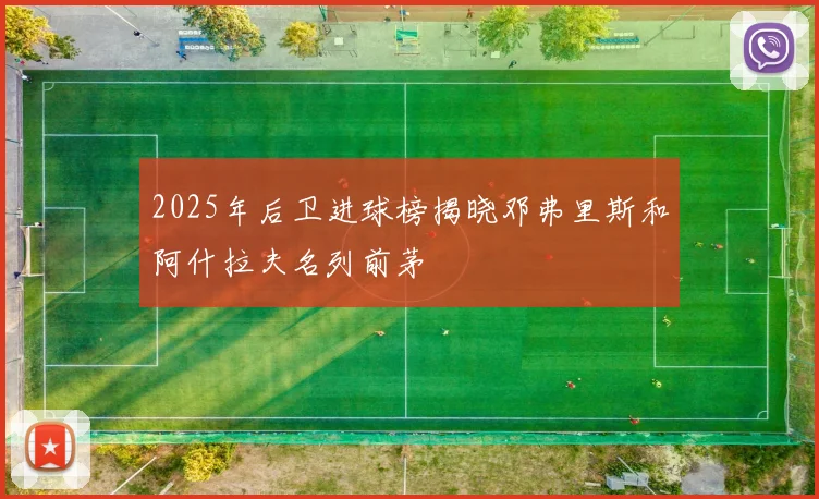 2025年后卫进球榜揭晓邓弗里斯和阿什拉夫名列前茅